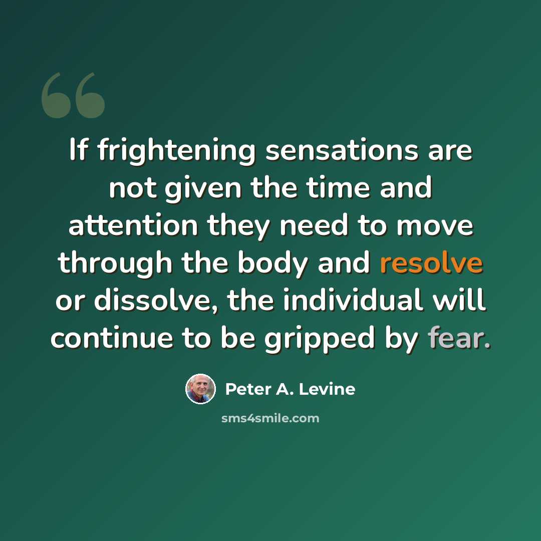 “If frightening sensations are not given the time and attention they need to move through the body and resolve or dissolve, the individual will continue to be gripped by fear.” quote by Peter A. Levine