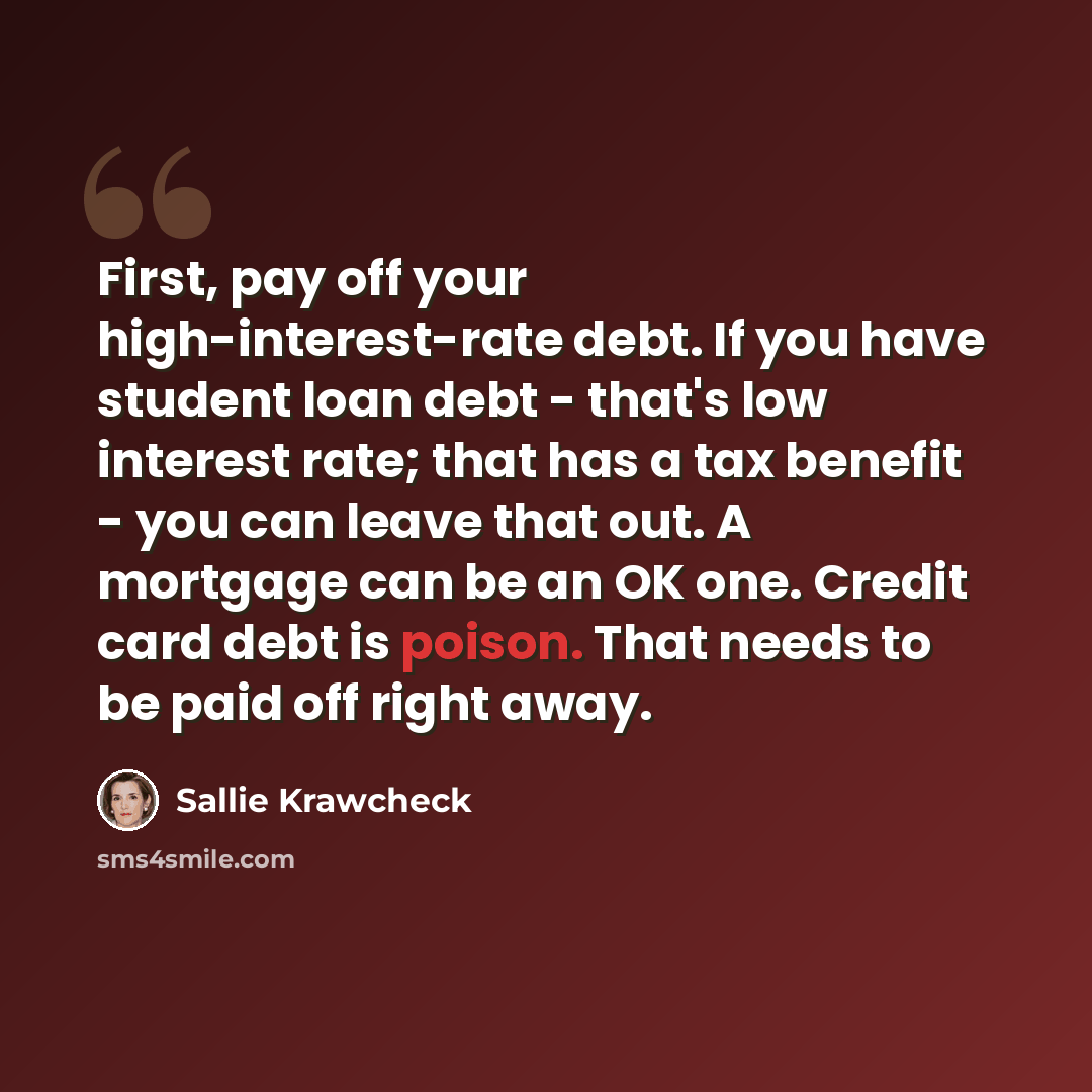 “First, pay off your high-interest-rate debt. If you have student loan debt - that's low interest rate; that has a tax benefit - you can leave that out. A mortgage can be an OK one. Credit card debt is poison. That needs to be paid off right away.” quote by Sallie Krawcheck