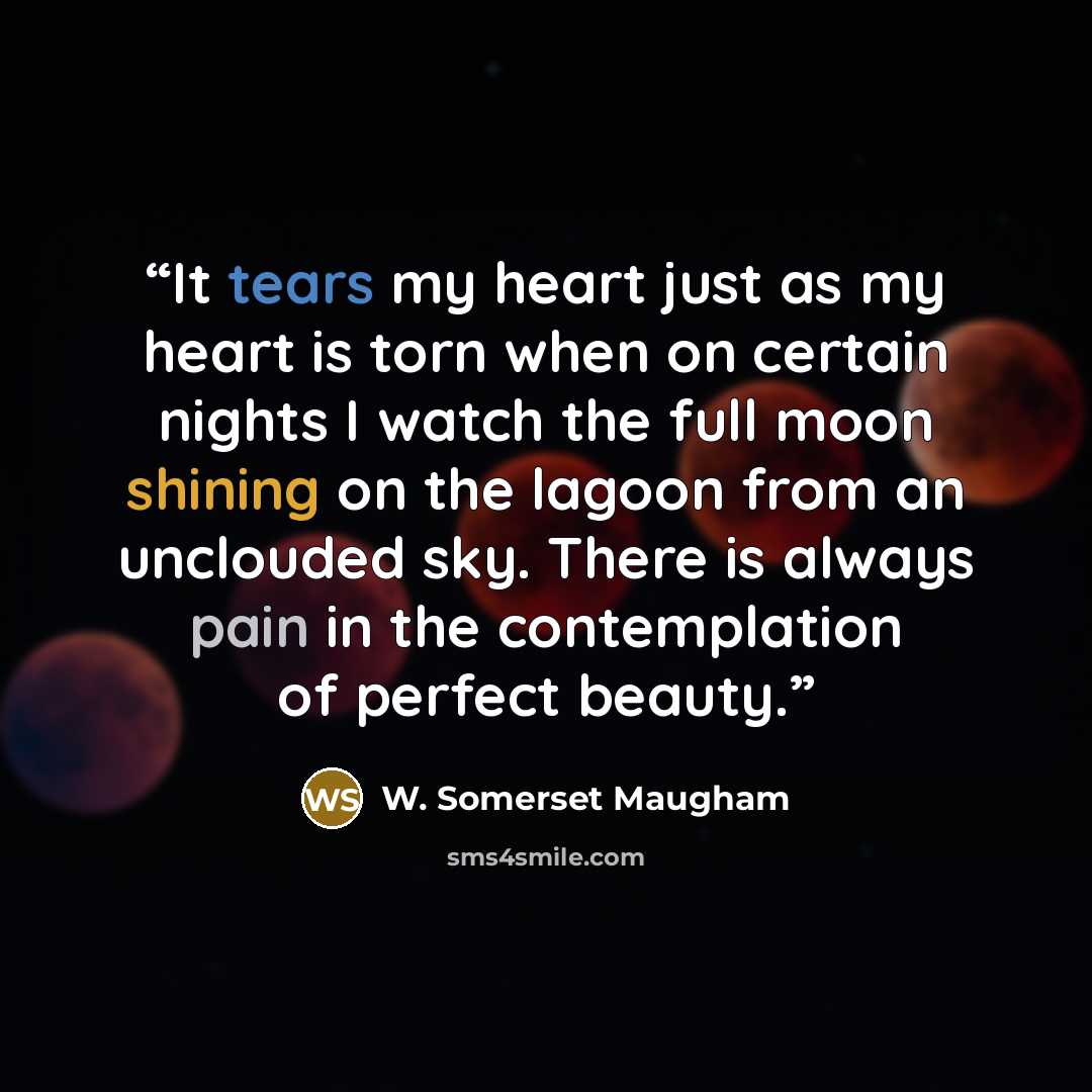 “It tears my heart just as my heart is torn when on certain nights I watch the full moon shining on the lagoon from an unclouded sky. There is always pain in the contemplation of perfect beauty.” quote by W. Somerset Maugham