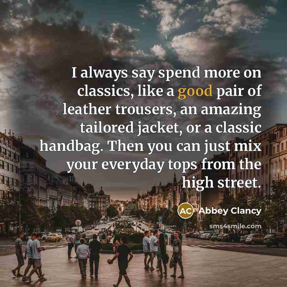 “I always say spend more on classics, like a good pair of leather trousers, an amazing tailored jacket, or a classic handbag. Then you can just mix your everyday tops from the high street.” quote by Abbey Clancy