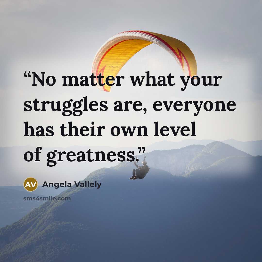 “No matter what your struggles are, everyone has their own level of greatness.” quote by Angela Vallely