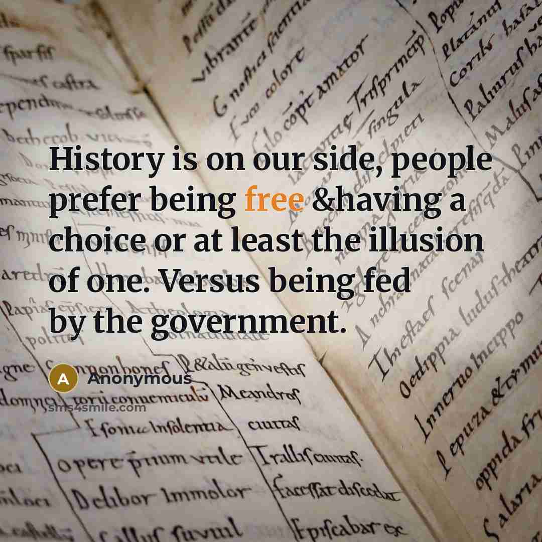 “History is on our side, people prefer being free &having a choice or at least the illusion of one. Versus being fed by the government.” quote by Anonymous