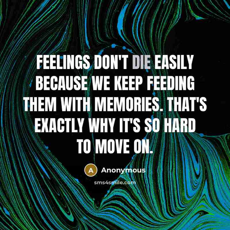 “Feelings don't die easily because we keep feeding them with memories. That's exactly why it's so hard to move on.” quote by Anonymous