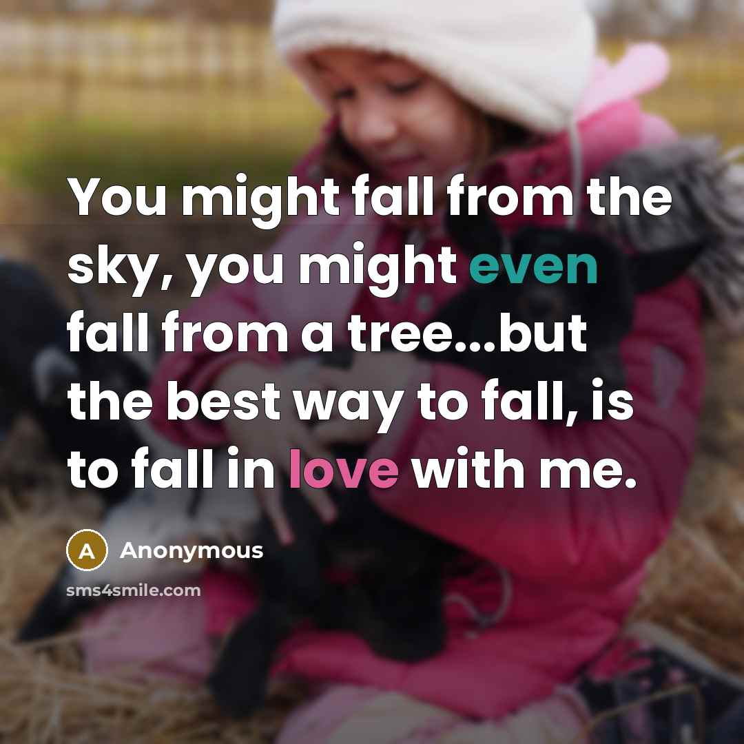 “You might fall from the sky, you might even fall from a tree...but the best way to fall, is to fall in love with me.” quote by Anonymous