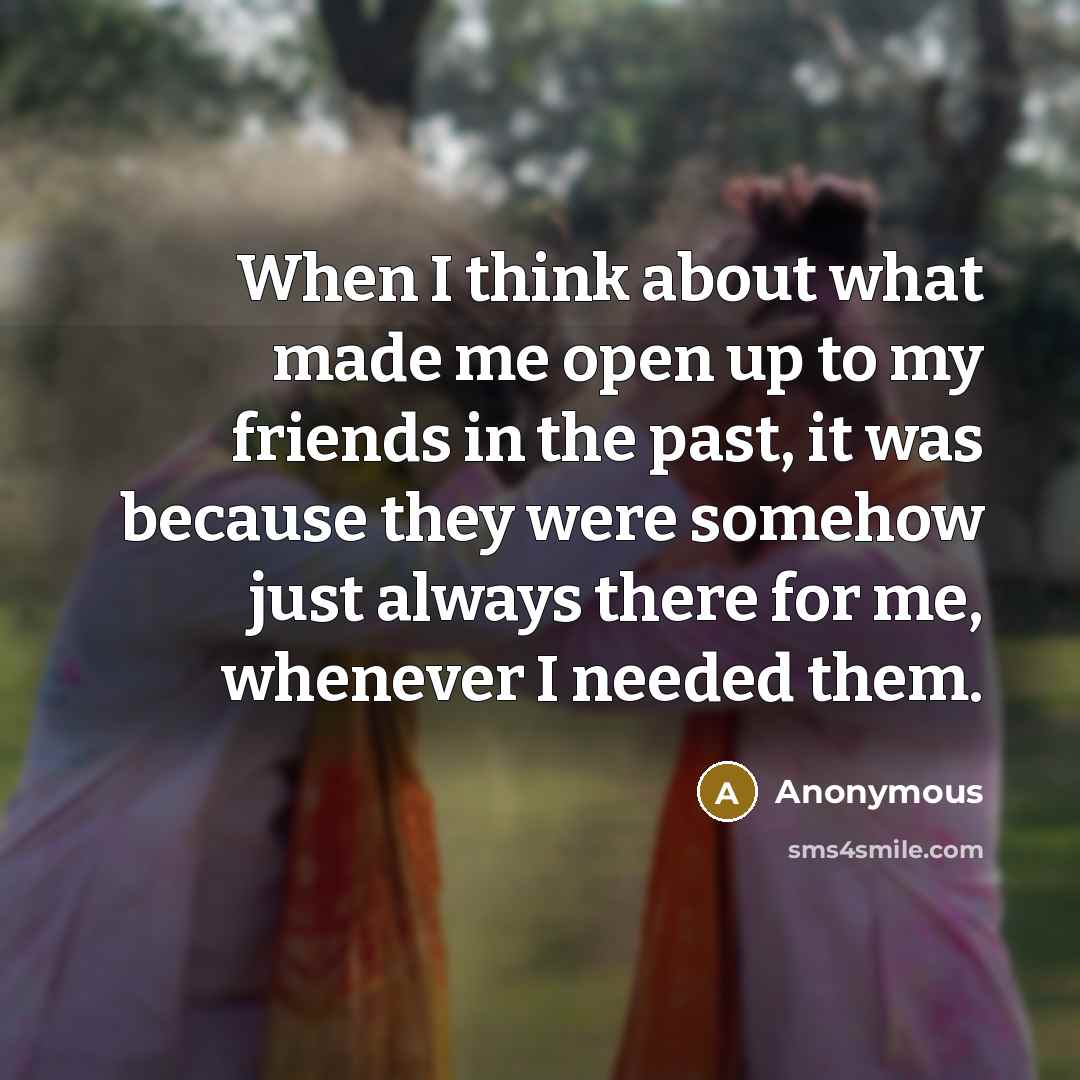 “When I think about what made me open up to my friends in the past, it was because they were somehow just always there for me, whenever I needed them.” quote by Anonymous