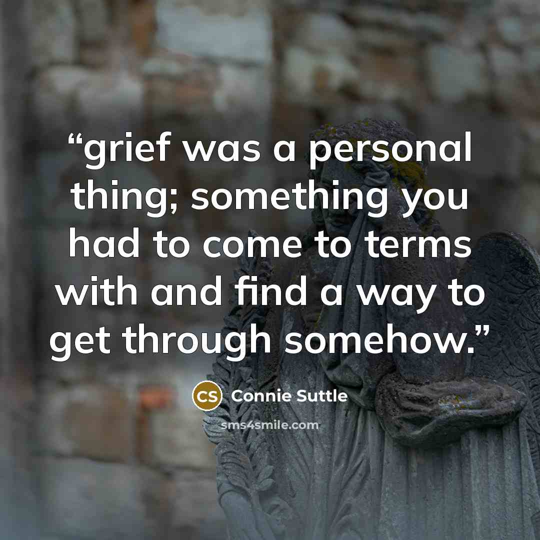 “grief was a personal thing; something you had to come to terms with and find a way to get through somehow.” quote by Connie Suttle