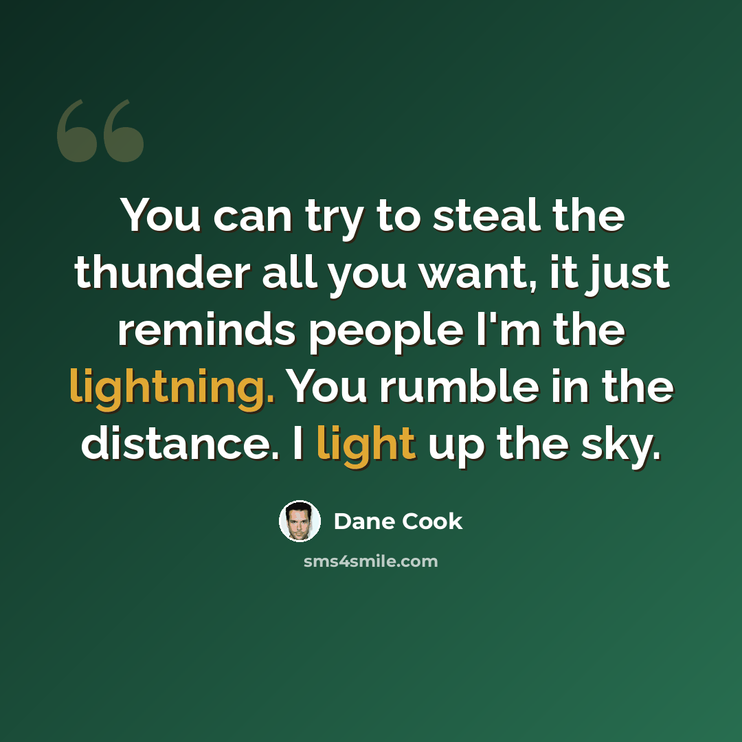 “You can try to steal the thunder all you want, it just reminds people I'm the lightning. You rumble in the distance. I light up the sky.” quote by Dane Cook