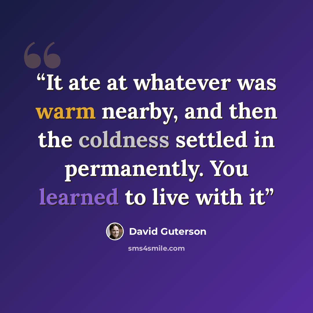 “It ate at whatever was warm nearby, and then the coldness settled in permanently. You learned to live with it” quote by David Guterson