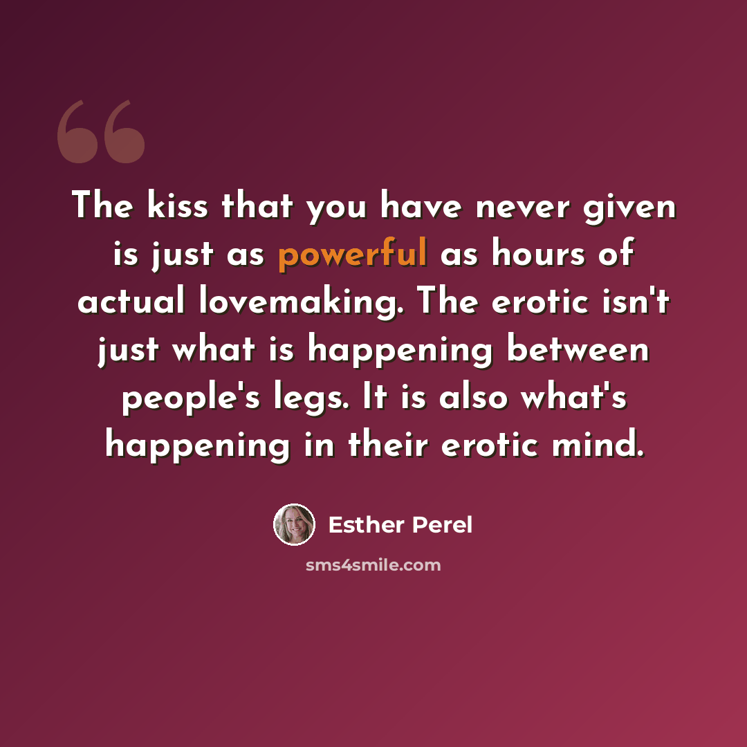 “The kiss that you have never given is just as powerful as hours of actual lovemaking. The erotic isn't just what is happening between people's legs. It is also what's happening in their erotic mind.” quote by Esther Perel