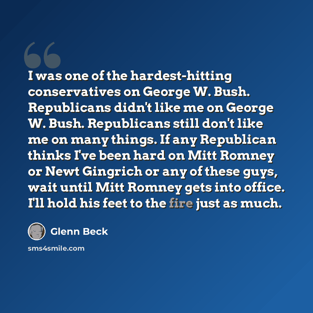 “I was one of the hardest-hitting conservatives on George W. Bush. Republicans didn't like me on George W. Bush. Republicans still don't like me on many things. If any Republican thinks I've been hard on Mitt Romney or Newt Gingrich or any of these guys, wait until Mitt Romney gets into office…” quote by Glenn Beck