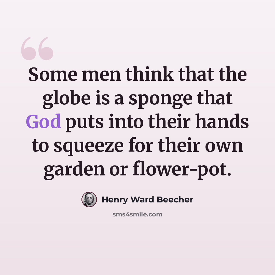 “Some men think that the globe is a sponge that God puts into their hands to squeeze for their own garden or flower-pot.” quote by Henry Ward Beecher
