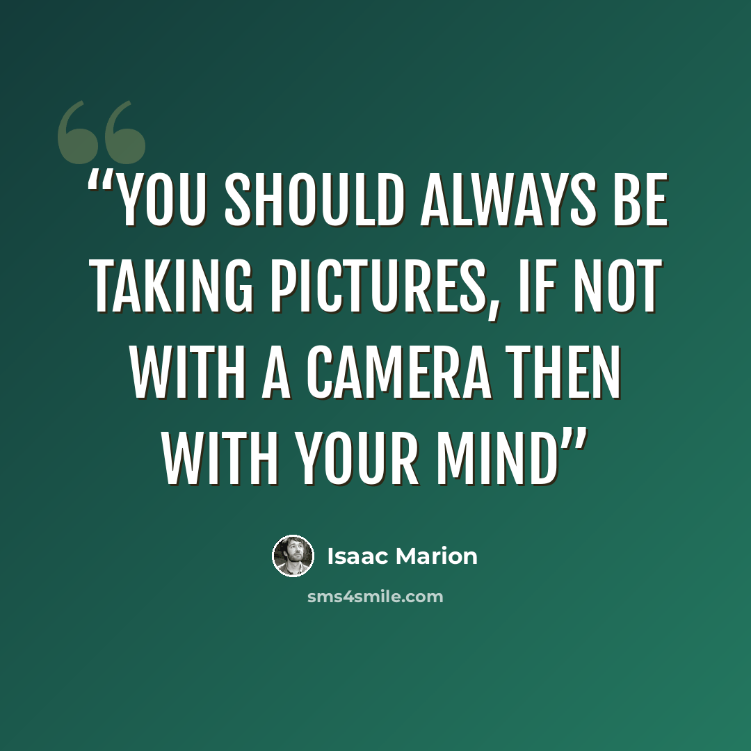 “You should always be taking pictures, if not with a camera then with your mind” quote by Isaac Marion