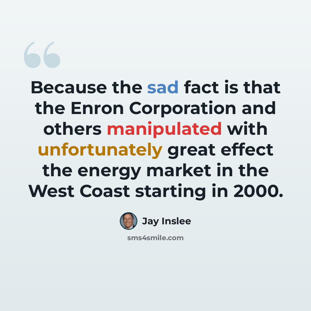 “Because the sad fact is that the Enron Corporation and others manipulated with unfortunately great effect the energy market in the West Coast starting in 2000.” quote by Jay Inslee