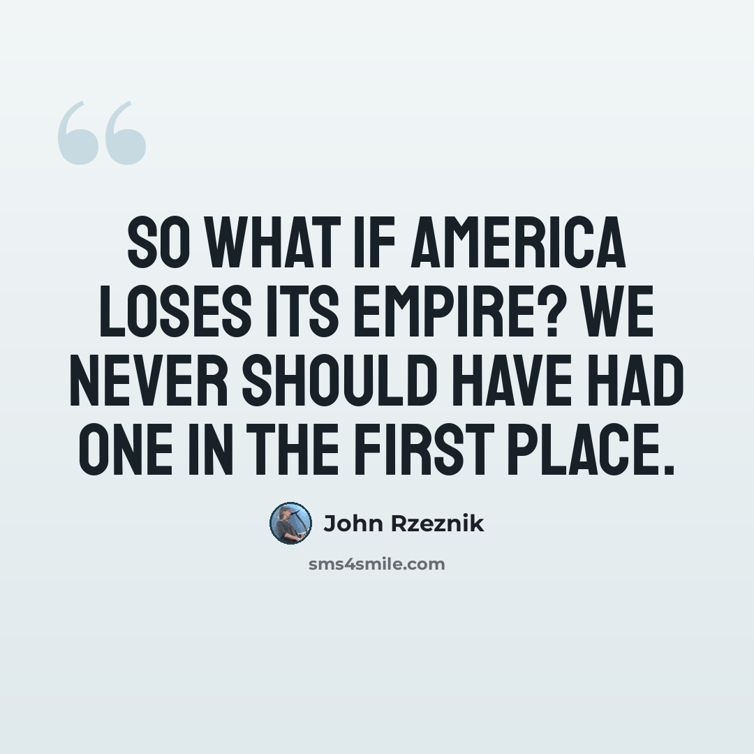 “So what if America loses its empire? We never should have had one in the first place.” quote by John Rzeznik