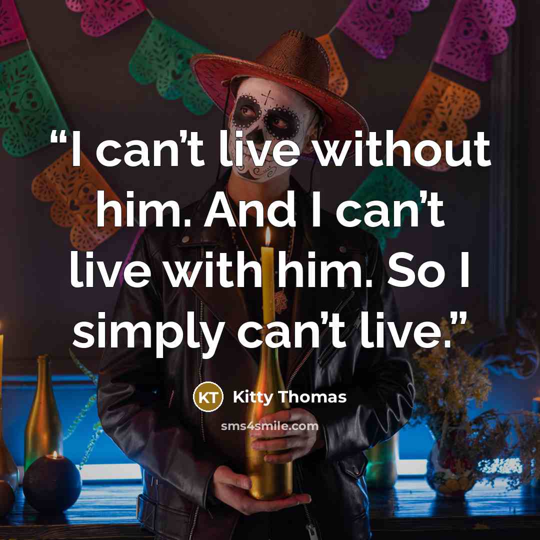 “I can’t live without him. And I can’t live with him. So I simply can’t live.” quote by Kitty Thomas