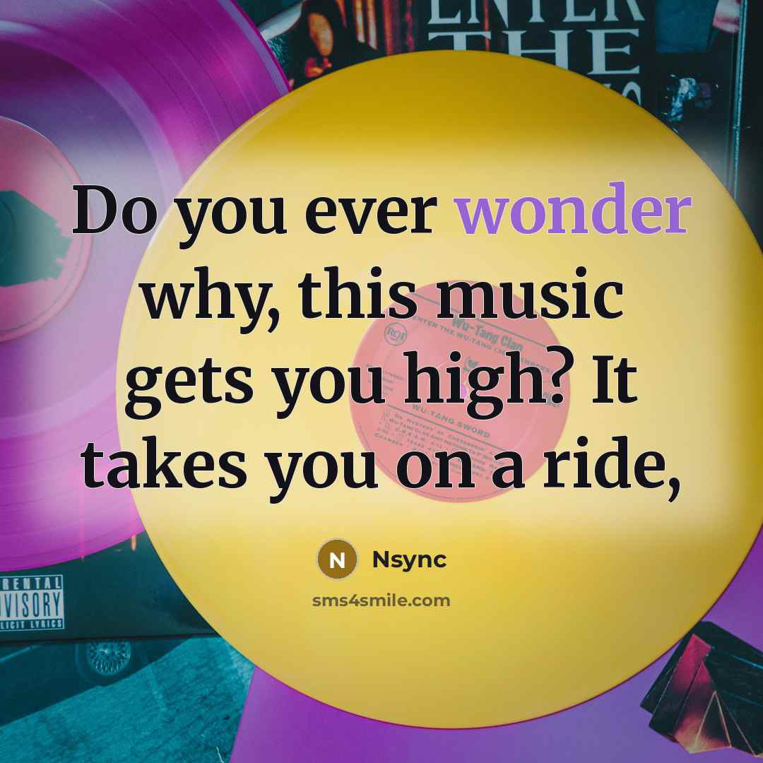 “Do you ever wonder why, this music gets you high? It takes you on a ride,” quote by Nsync