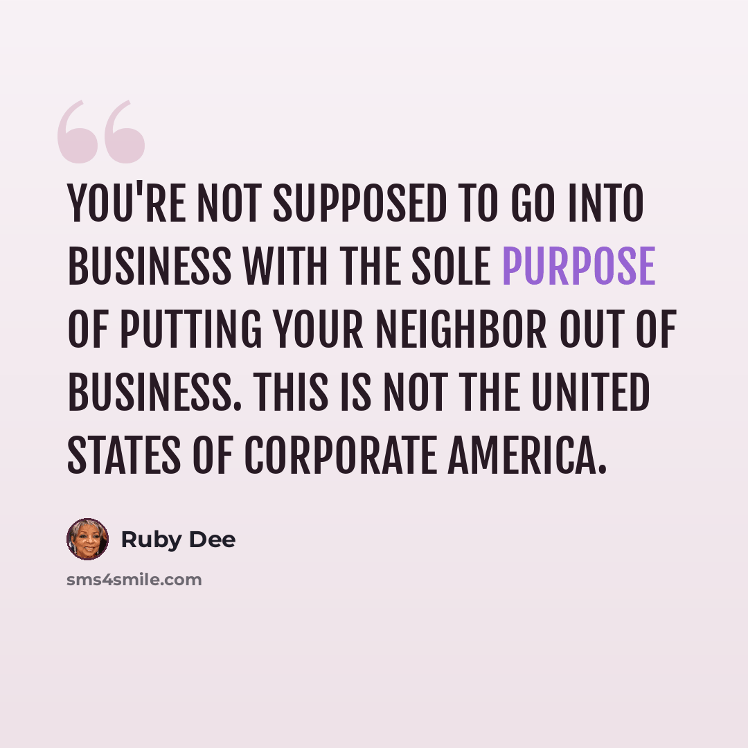 “You're not supposed to go into business with the sole purpose of putting your neighbor out of business. This is not the United States of Corporate America.” quote by Ruby Dee