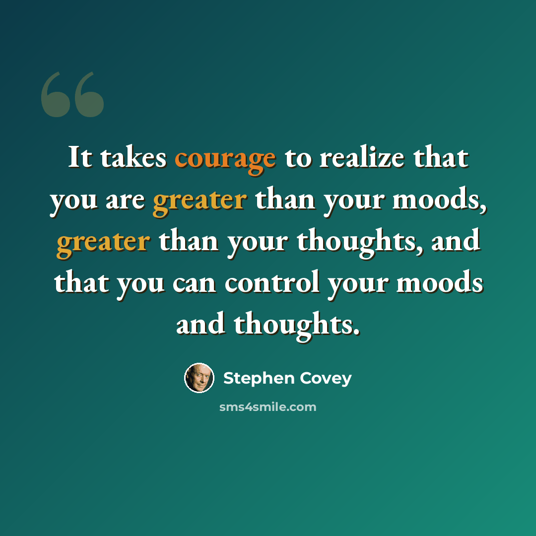 “It takes courage to realize that you are greater than your moods, greater than your thoughts, and that you can control your moods and thoughts.” quote by Stephen Covey