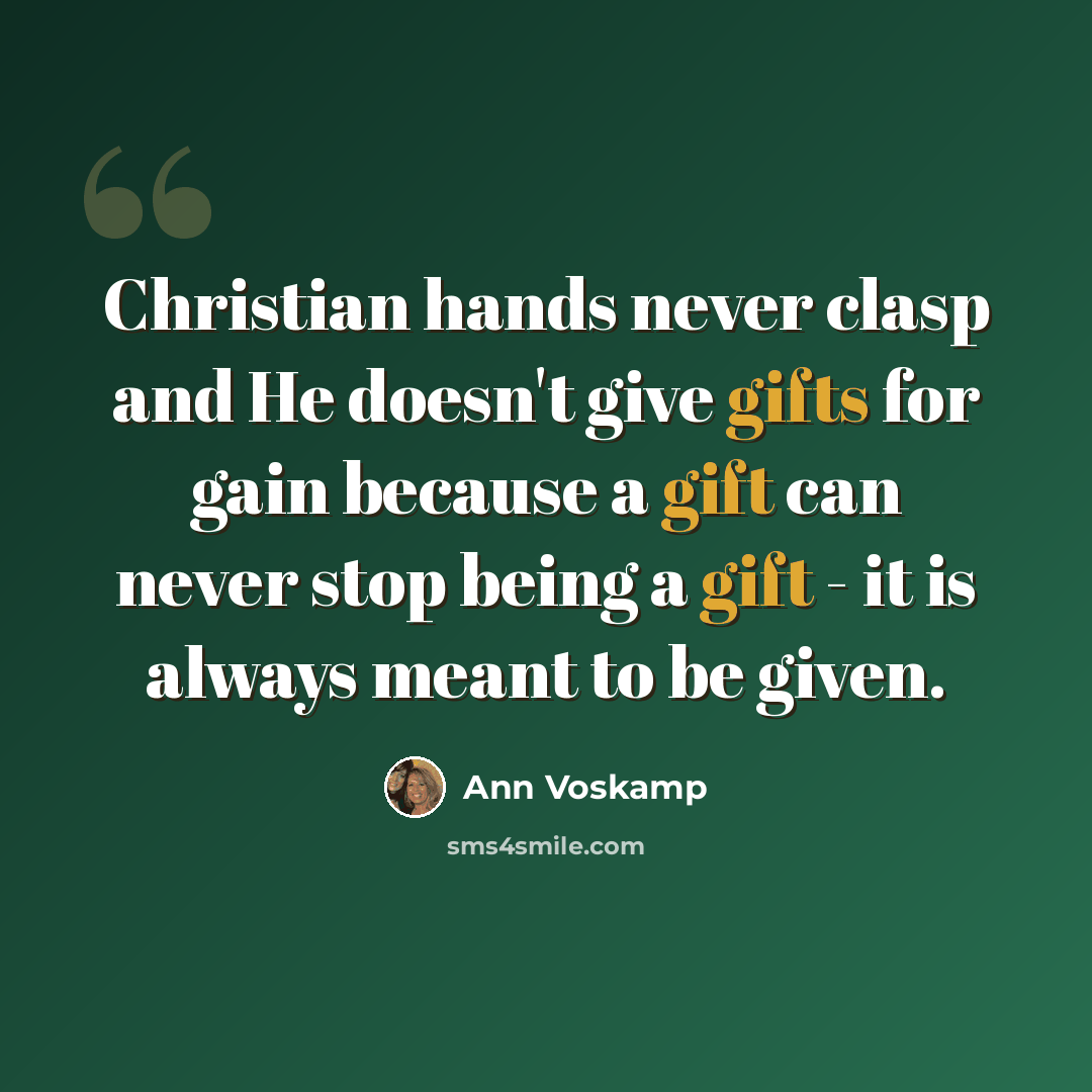 “Christian hands never clasp and He doesn't give gifts for gain because a gift can never stop being a gift - it is always meant to be given.” quote by Ann Voskamp