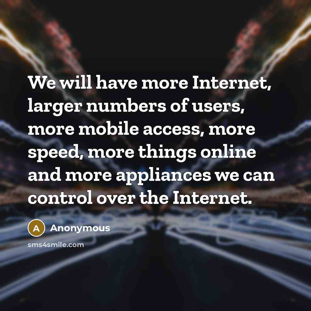 “We will have more Internet, larger numbers of users, more mobile access, more speed, more things online and more appliances we can control over the Internet.” quote by Anonymous