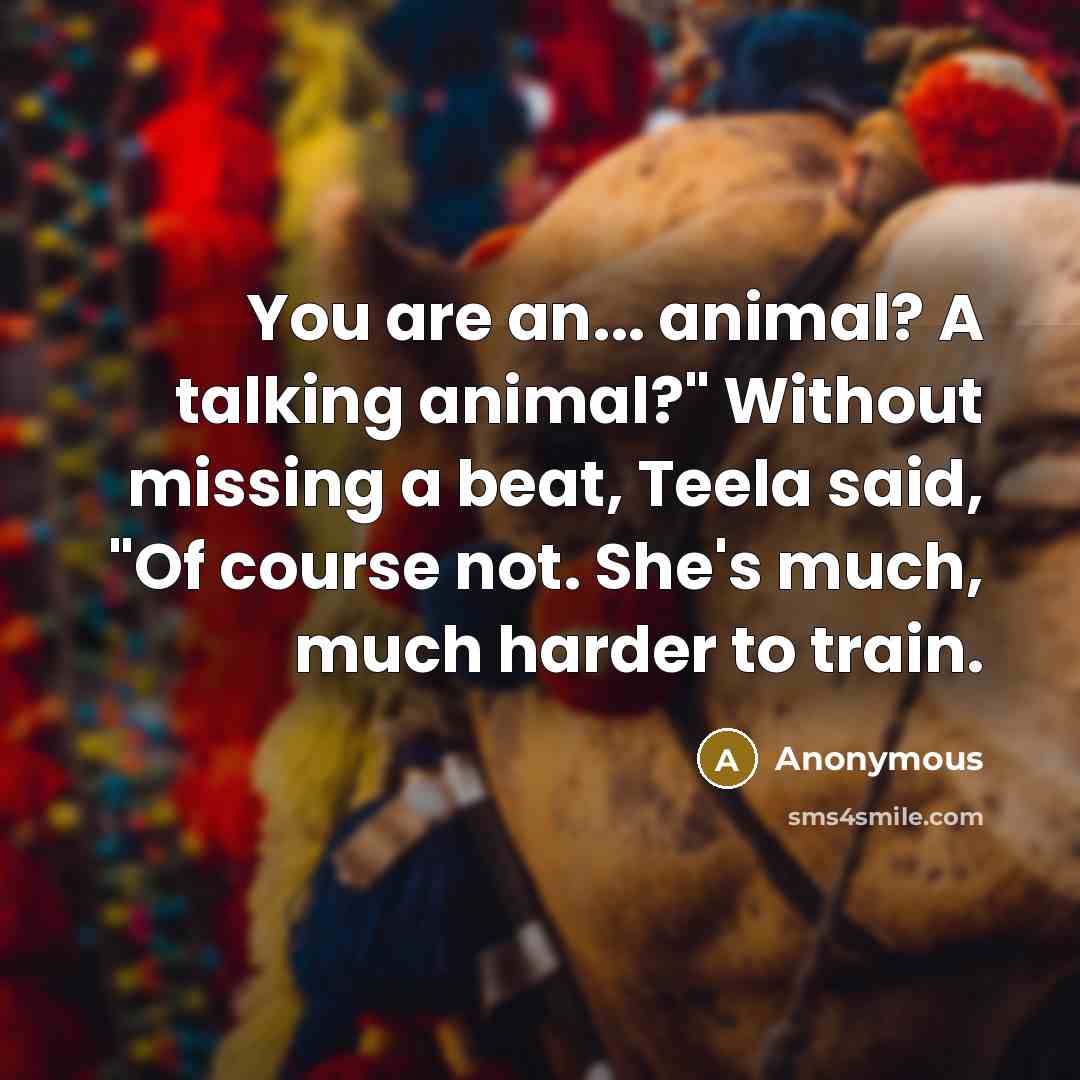 “You are an... animal? A talking animal?" Without missing a beat, Teela said, "Of course not. She's much, much harder to train.” quote by Anonymous