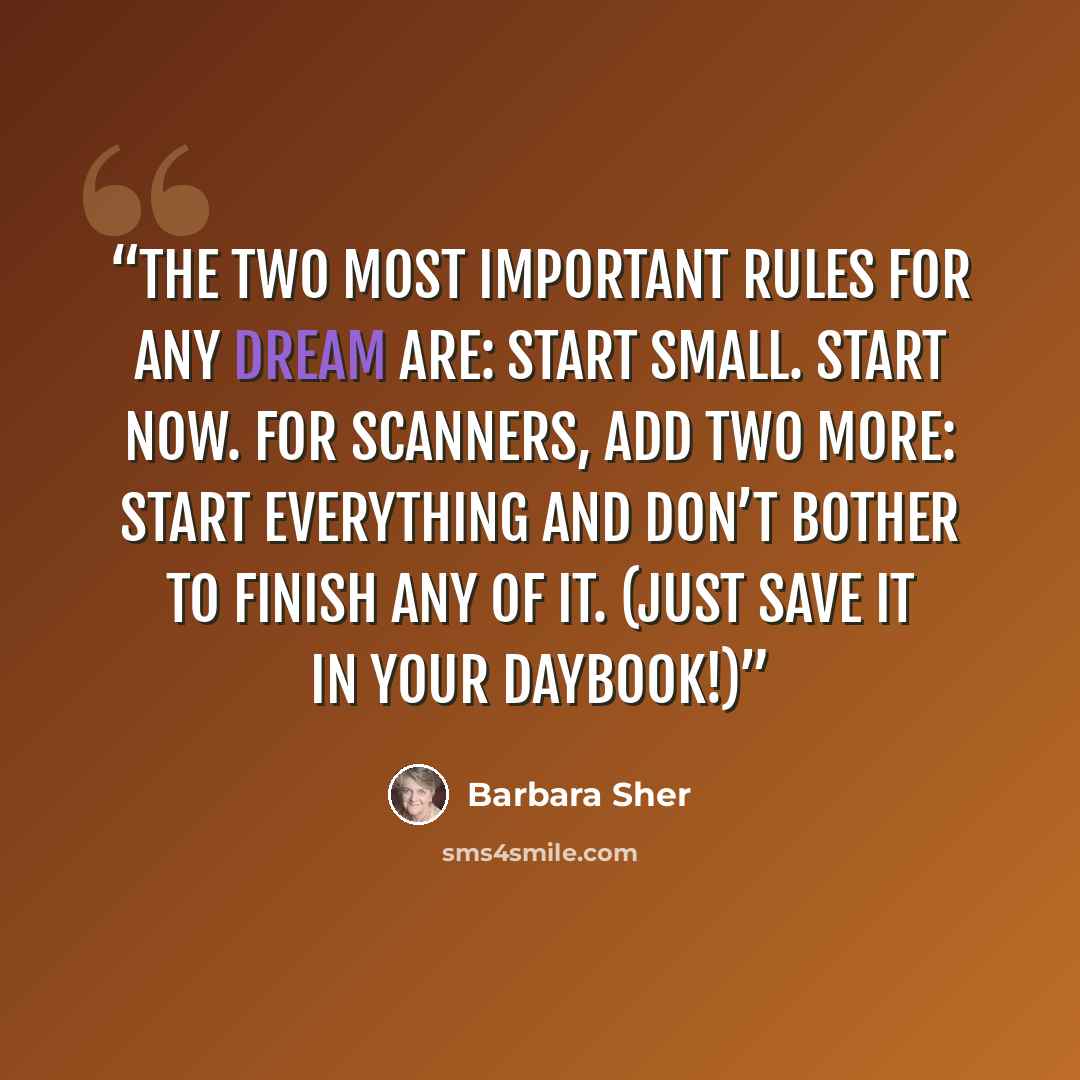 “The two most important rules for any dream are: Start small. Start now. For Scanners, add two more: Start everything and Don’t bother to finish any of it. (Just save it in your Daybook!)” quote by Barbara Sher