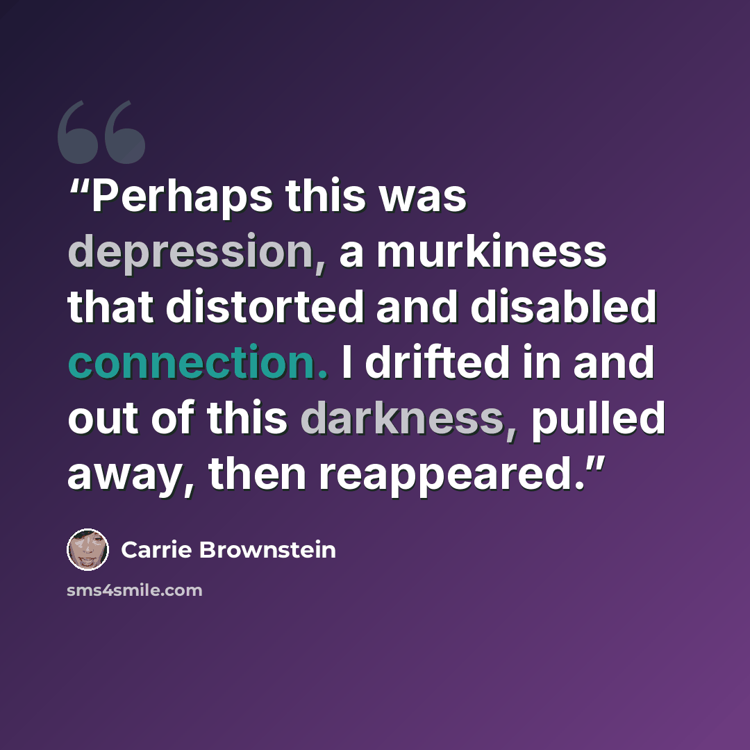 “Perhaps this was depression, a murkiness that distorted and disabled connection. I drifted in and out of this darkness, pulled away, then reappeared.” quote by Carrie Brownstein