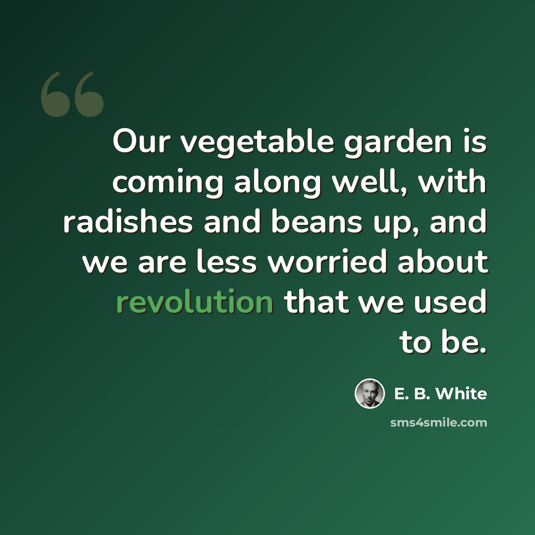 “Our vegetable garden is coming along well, with radishes and beans up, and we are less worried about revolution that we used to be.” quote by E. B. White