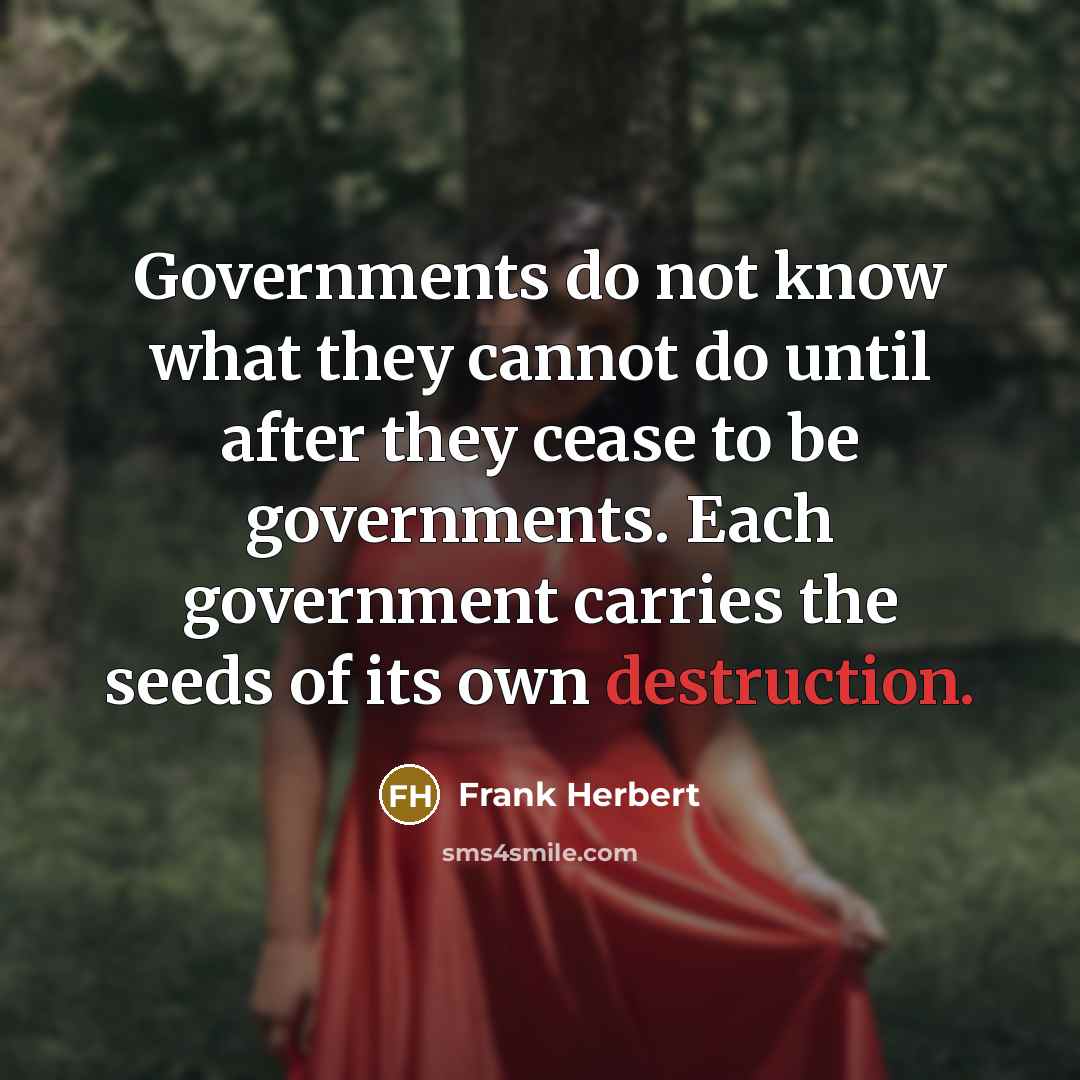 “Governments do not know what they cannot do until after they cease to be governments. Each government carries the seeds of its own destruction.” quote by Frank Herbert