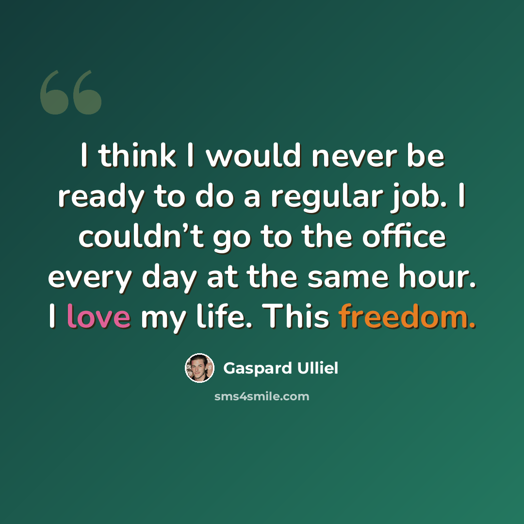 “I think I would never be ready to do a regular job. I couldn’t go to the office every day at the same hour. I love my life. This freedom.” quote by Gaspard Ulliel