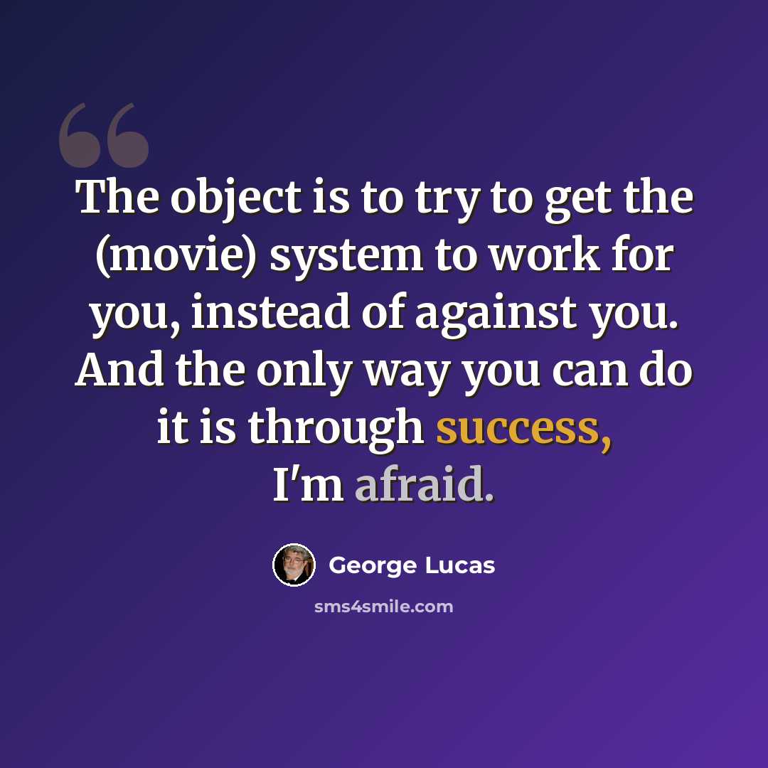 “The object is to try to get the (movie) system to work for you, instead of against you. And the only way you can do it is through success, I'm afraid.” quote by George Lucas