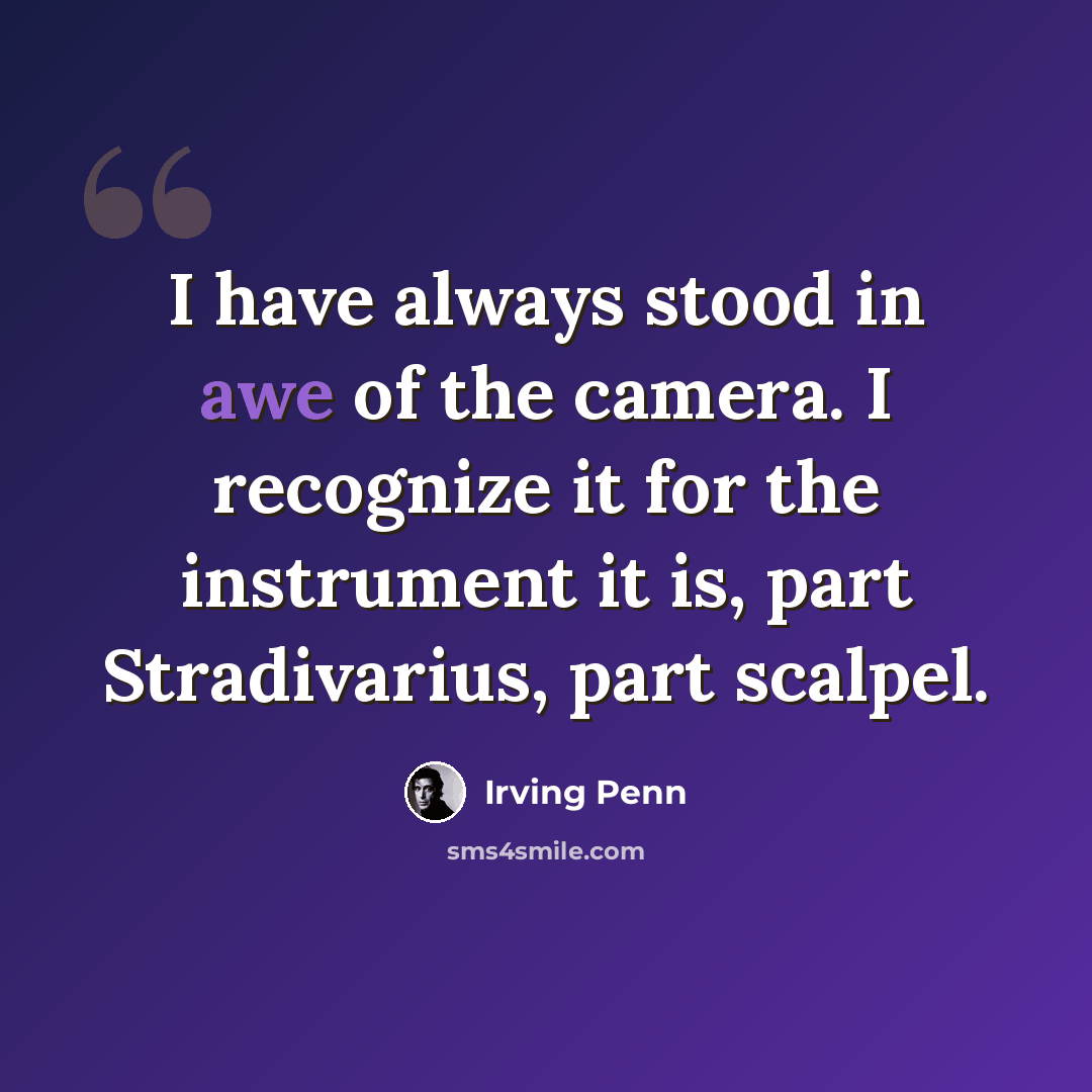 “I have always stood in awe of the camera. I recognize it for the instrument it is, part Stradivarius, part scalpel.” quote by Irving Penn