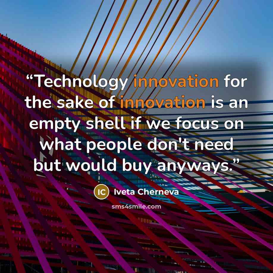 “Technology innovation for the sake of innovation is an empty shell if we focus on what people don't need but would buy anyways.” quote by Iveta Cherneva
