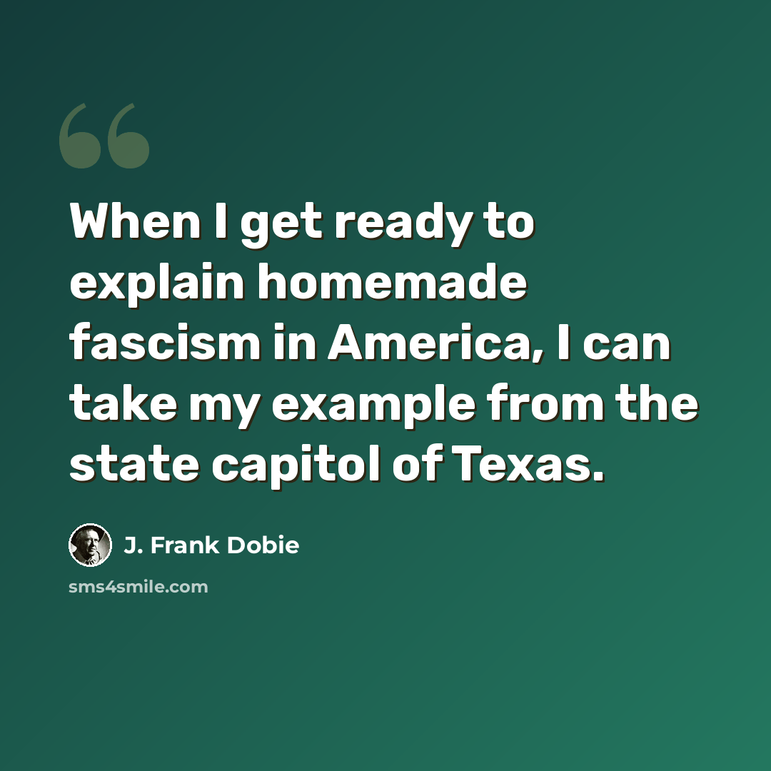 “When I get ready to explain homemade fascism in America, I can take my example from the state capitol of Texas.” quote by J. Frank Dobie