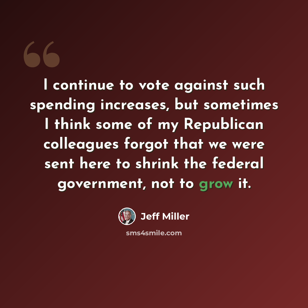 “I continue to vote against such spending increases, but sometimes I think some of my Republican colleagues forgot that we were sent here to shrink the federal government, not to grow it.” quote by Jeff Miller