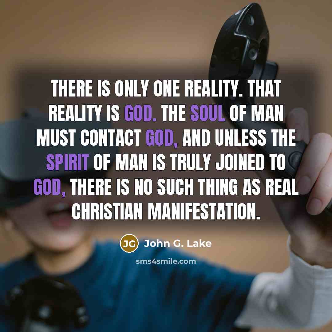 “There is only one reality. That reality is God. The soul of man must contact God, and unless the spirit of man is truly joined to God, there is no such thing as real Christian manifestation.” quote by John G. Lake