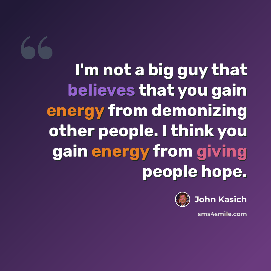 “I'm not a big guy that believes that you gain energy from demonizing other people. I think you gain energy from giving people hope.” quote by John Kasich