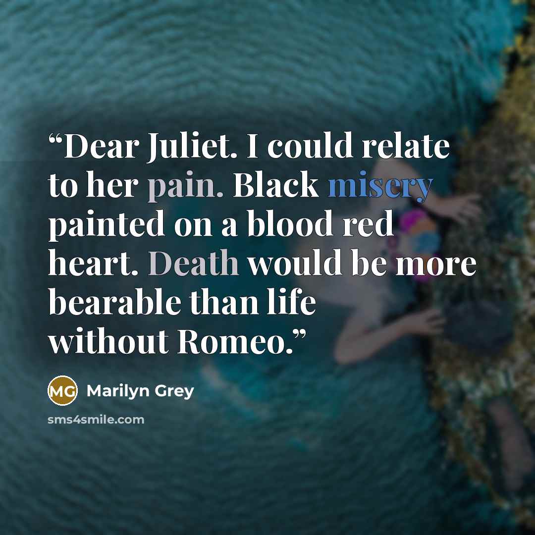 “Dear Juliet. I could relate to her pain. Black misery painted on a blood red heart. Death would be more bearable than life without Romeo.” quote by Marilyn Grey