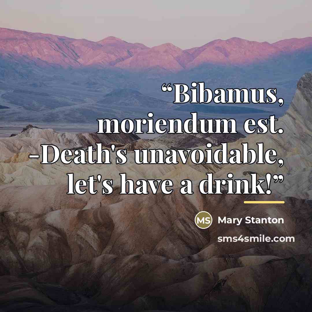 “Bibamus, moriendum est. -Death's unavoidable, let's have a drink!” quote by Mary Stanton