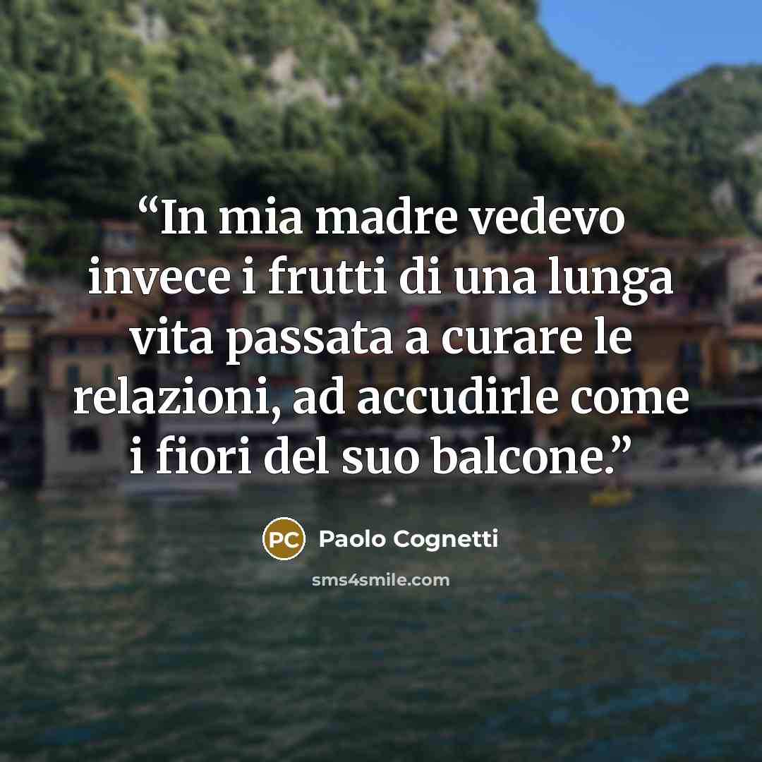 “In mia madre vedevo invece i frutti di una lunga vita passata a curare le relazioni, ad accudirle come i fiori del suo balcone.” quote by Paolo Cognetti