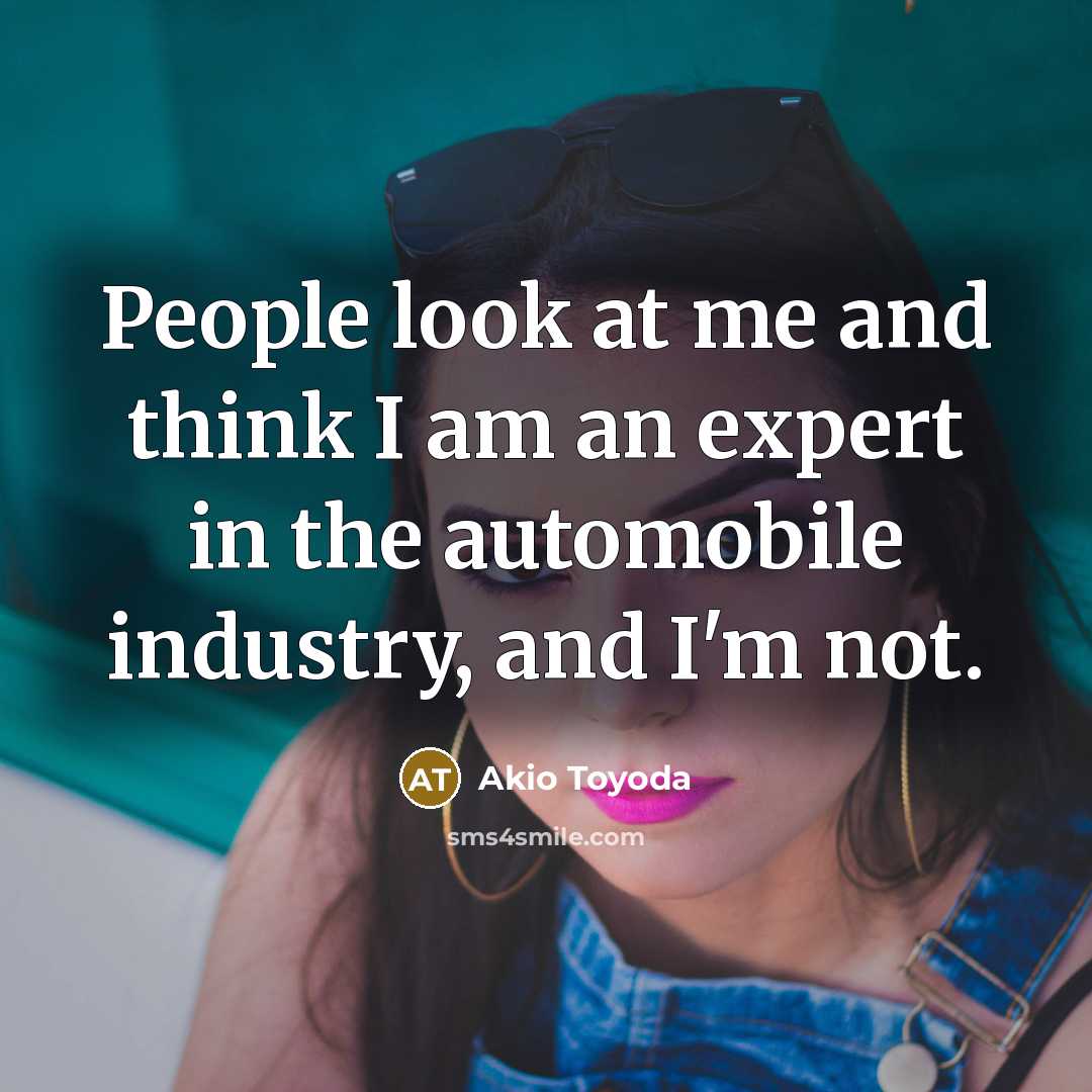 “People look at me and think I am an expert in the automobile industry, and I'm not.” quote by Akio Toyoda