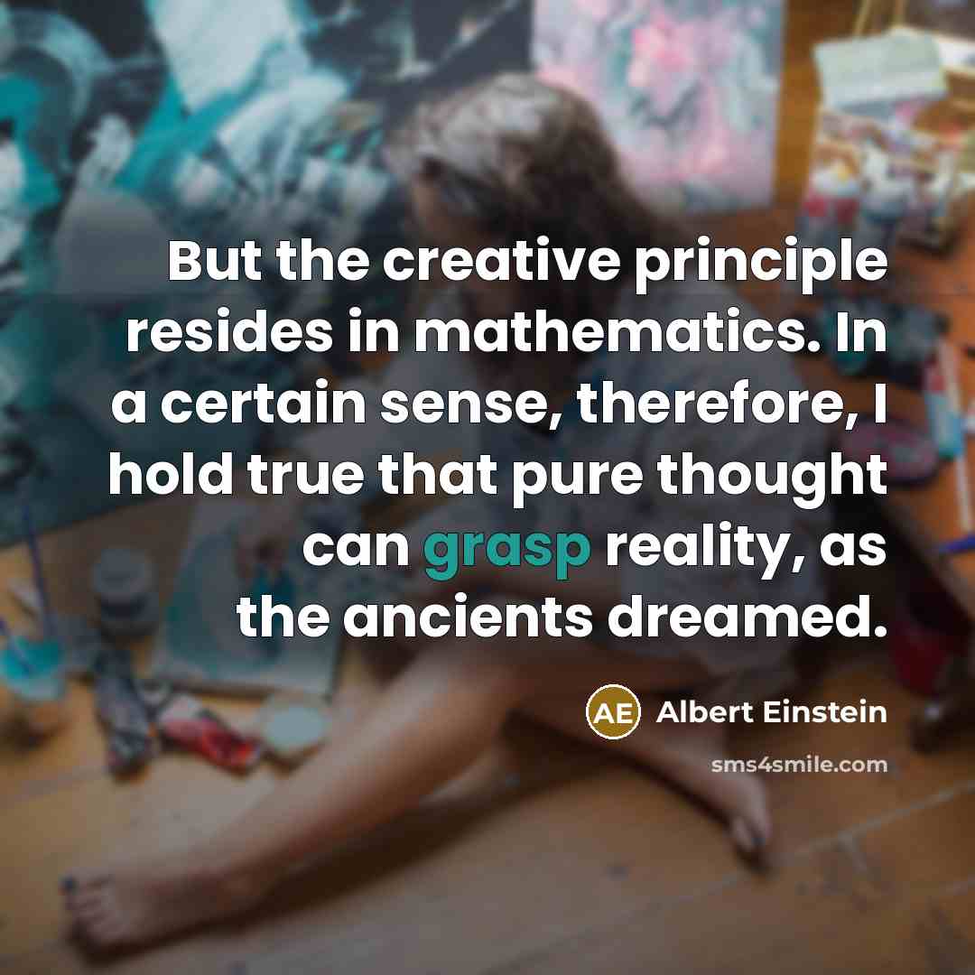 “But the creative principle resides in mathematics. In a certain sense, therefore, I hold true that pure thought can grasp reality, as the ancients dreamed.” quote by Albert Einstein