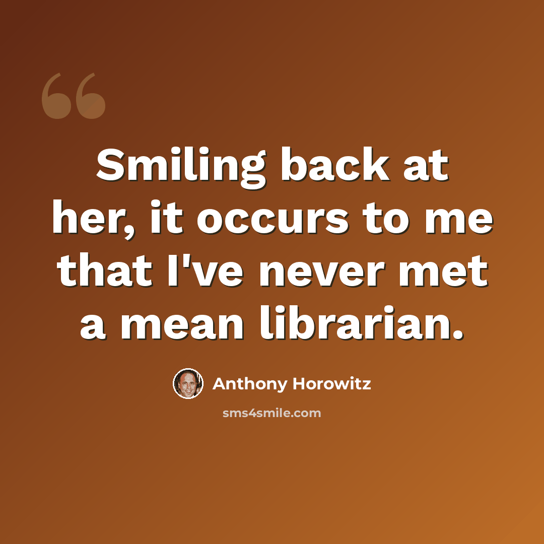 “Smiling back at her, it occurs to me that I've never met a mean librarian.” quote by Anthony Horowitz