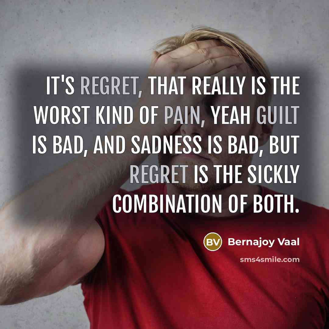 “It's regret, that really is the worst kind of pain, yeah guilt is bad, and sadness is bad, but regret is the sickly combination of both.” quote by Bernajoy Vaal