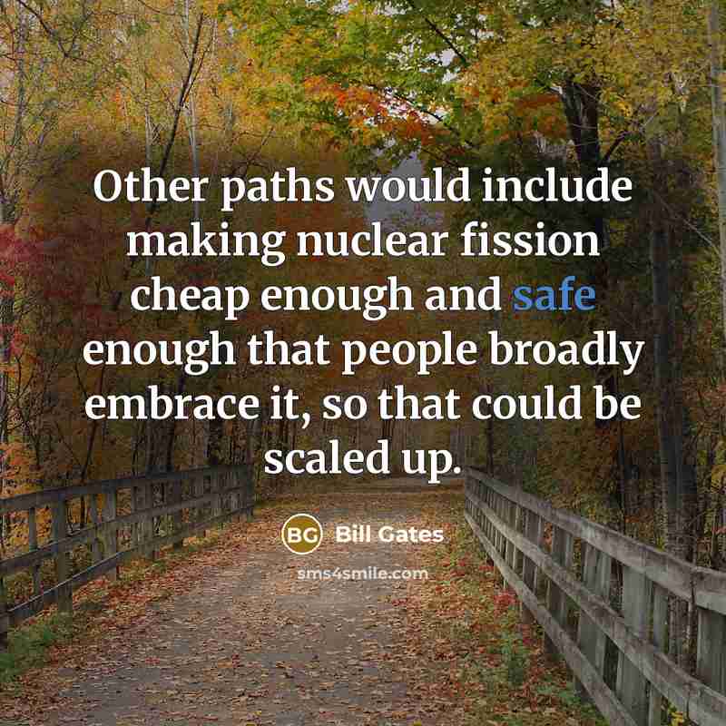 “Other paths would include making nuclear fission cheap enough and safe enough that people broadly embrace it, so that could be scaled up.” quote by Bill Gates
