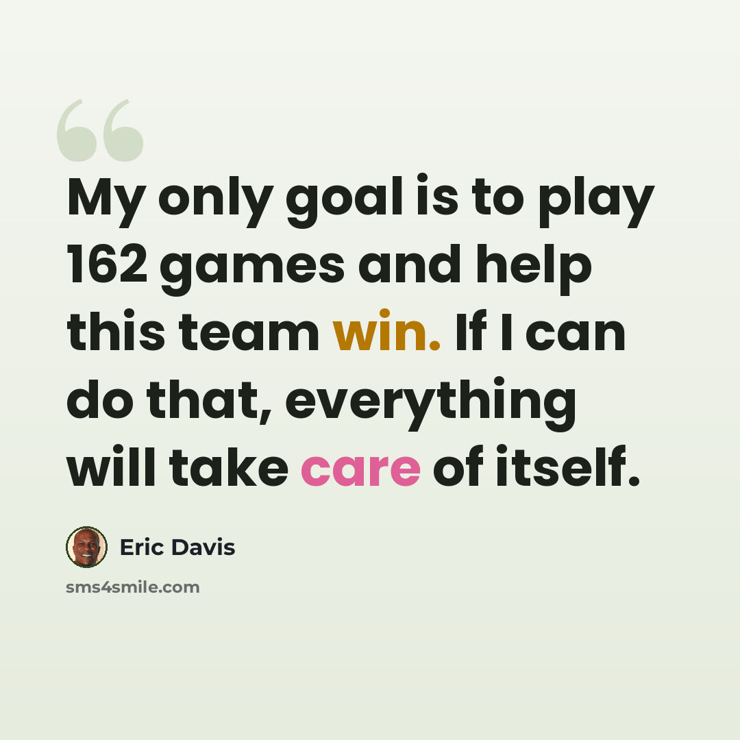 “My only goal is to play 162 games and help this team win. If I can do that, everything will take care of itself.” quote by Eric Davis