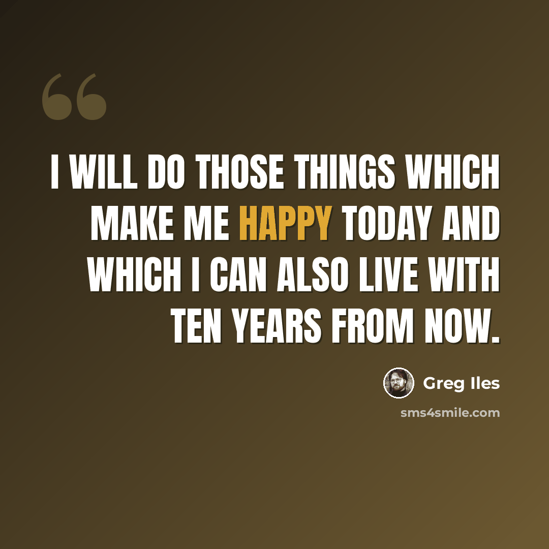 “I will do those things which make me happy today and which I can also live with ten years from now.” quote by Greg Iles