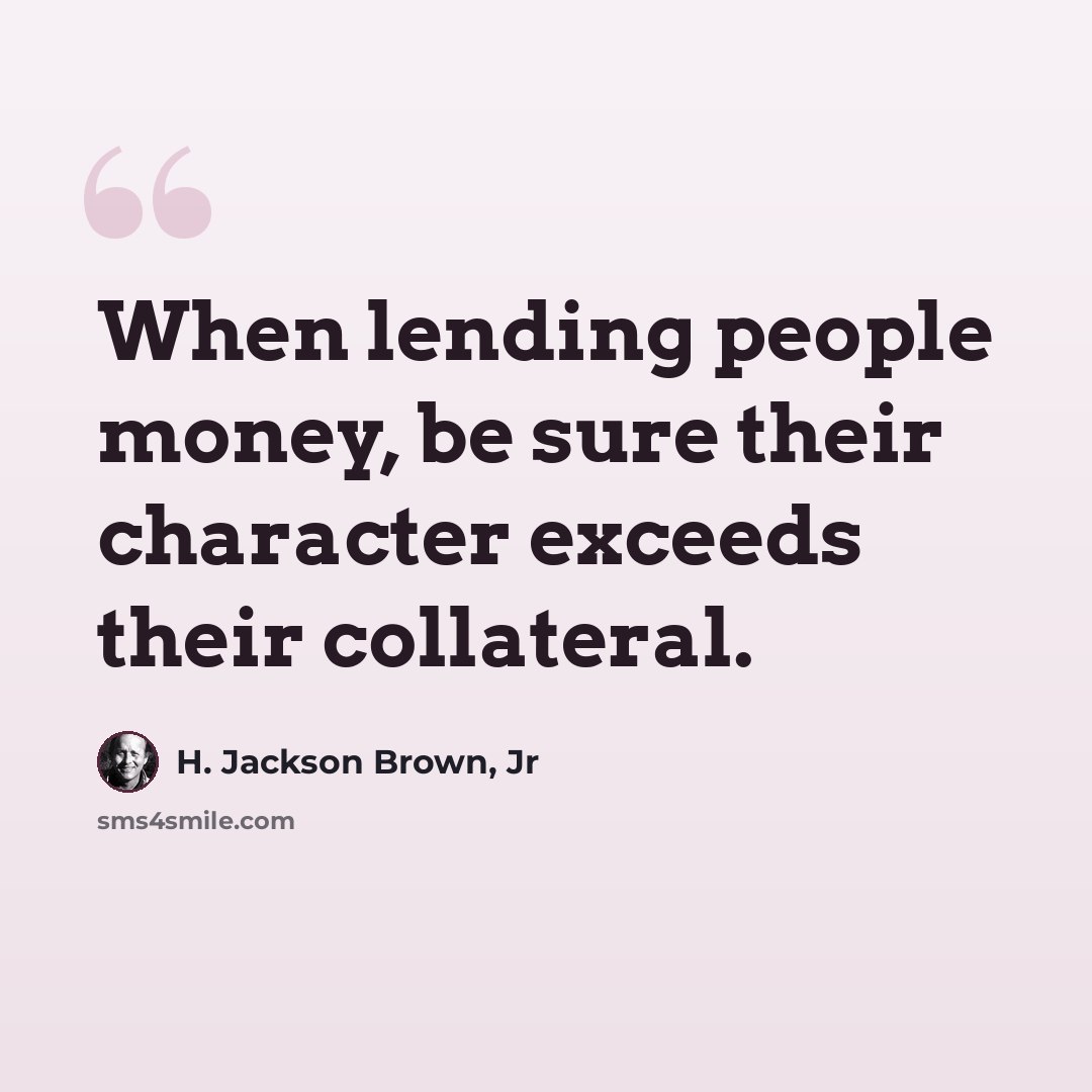“When lending people money, be sure their character exceeds their collateral.” quote by H. Jackson Brown, Jr