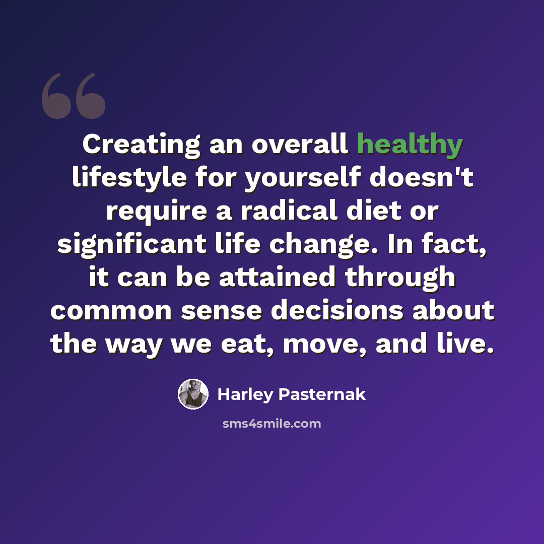 “Creating an overall healthy lifestyle for yourself doesn't require a radical diet or significant life change. In fact, it can be attained through common sense decisions about the way we eat, move, and live.” quote by Harley Pasternak