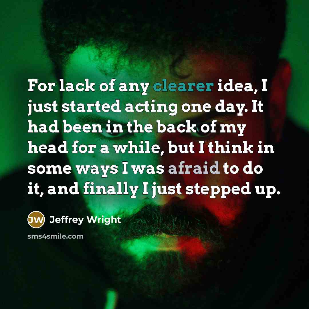 “For lack of any clearer idea, I just started acting one day. It had been in the back of my head for a while, but I think in some ways I was afraid to do it, and finally I just stepped up.” quote by Jeffrey Wright